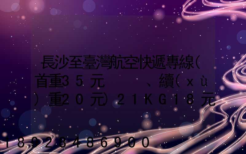 長沙至臺灣航空快遞專線(首重35元、續(xù)重20元)21KG18元,51KG17元...